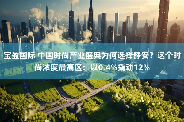宝盈国际 中国时尚产业盛典为何选择静安？这个时尚浓度最高区：以0.4%撬动12%