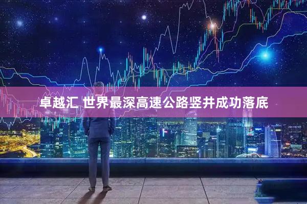 卓越汇 世界最深高速公路竖井成功落底