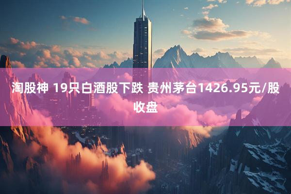 淘股神 19只白酒股下跌 贵州茅台1426.95元/股收盘