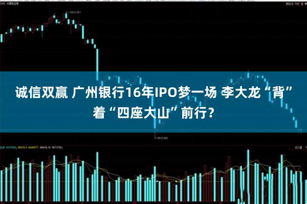 诚信双赢 广州银行16年IPO梦一场 李大龙“背”着“四座大山”前行？
