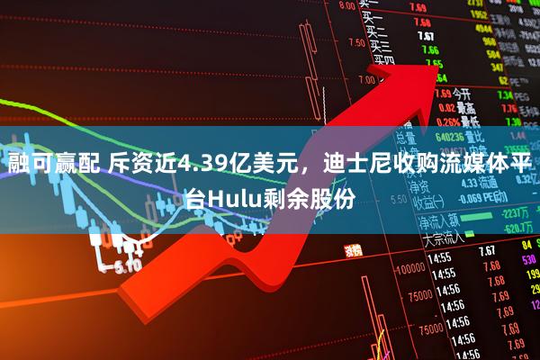 融可赢配 斥资近4.39亿美元，迪士尼收购流媒体平台Hulu剩余股份