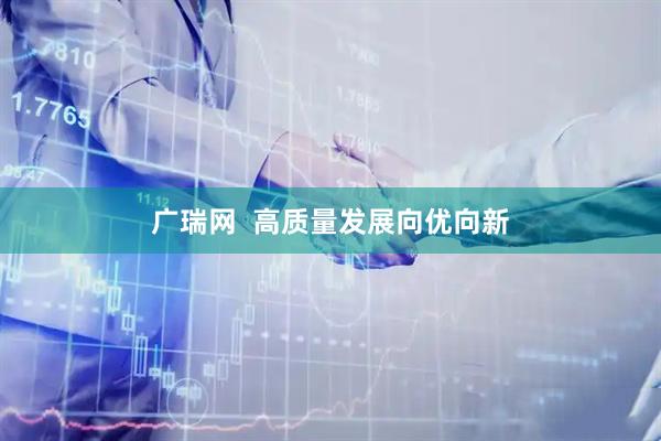 广瑞网  高质量发展向优向新