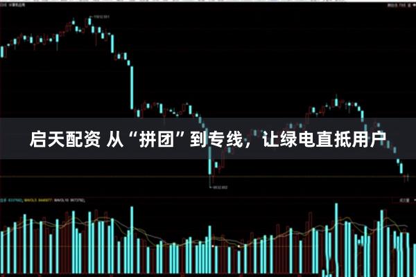 启天配资 从“拼团”到专线，让绿电直抵用户