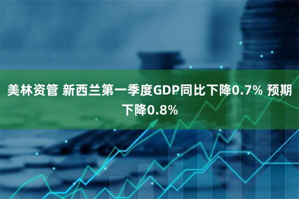 美林资管 新西兰第一季度GDP同比下降0.7% 预期下降0.8%