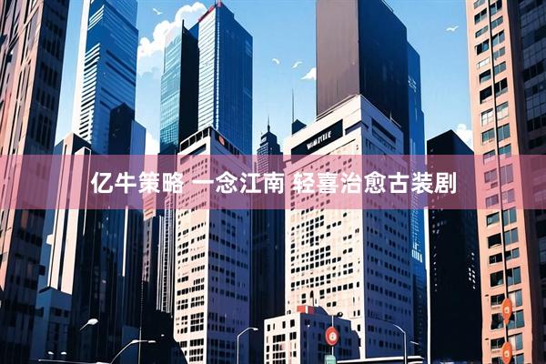 亿牛策略 一念江南 轻喜治愈古装剧