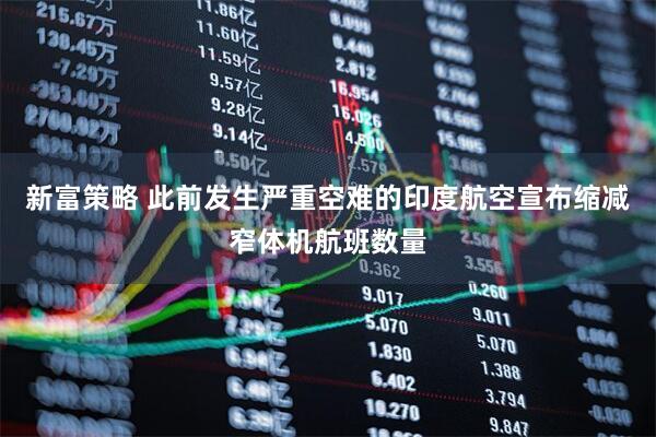 新富策略 此前发生严重空难的印度航空宣布缩减窄体机航班数量
