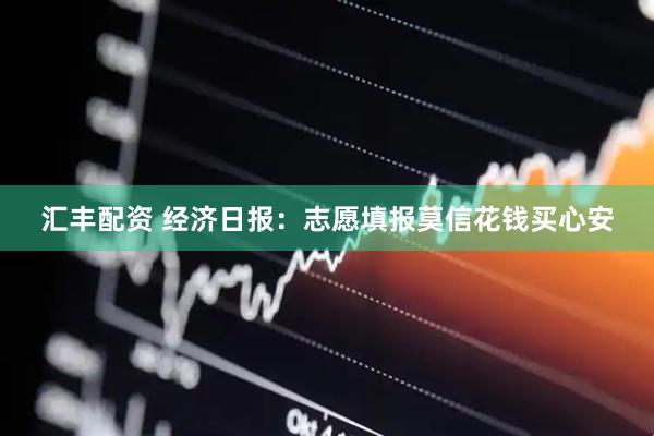 汇丰配资 经济日报：志愿填报莫信花钱买心安