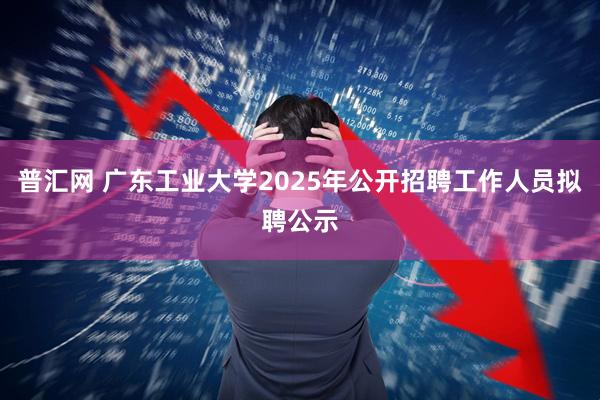 普汇网 广东工业大学2025年公开招聘工作人员拟聘公示