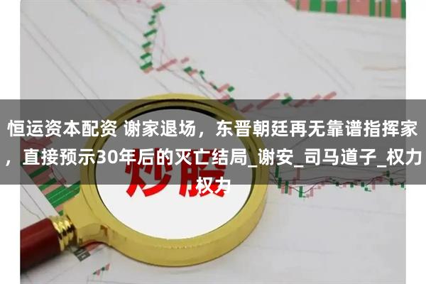 恒运资本配资 谢家退场，东晋朝廷再无靠谱指挥家，直接预示30年后的灭亡结局_谢安_司马道子_权力
