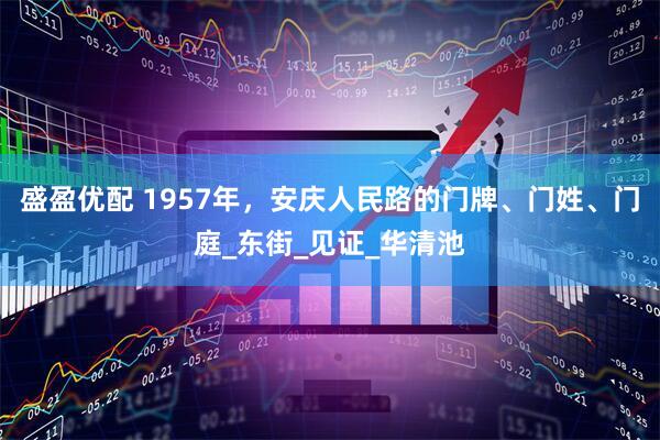 盛盈优配 1957年，安庆人民路的门牌、门姓、门庭_东街_见证_华清池