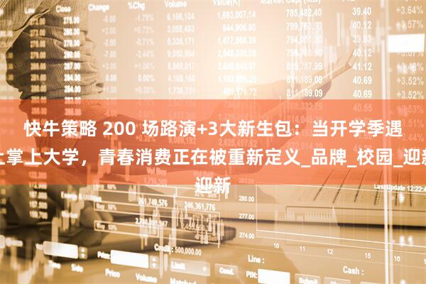 快牛策略 200 场路演+3大新生包：当开学季遇上掌上大学，青春消费正在被重新定义_品牌_校园_迎新