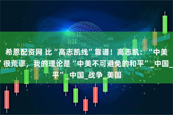 希恩配资网 比“高志凯线”靠谱！高志凯：“中美必有一战”很荒谬，我的理论是“中美不可避免的和平”_中国_战争_美国