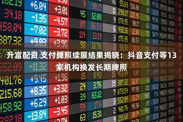 升富配资 支付牌照续展结果揭晓：抖音支付等13家机构换发长期牌照