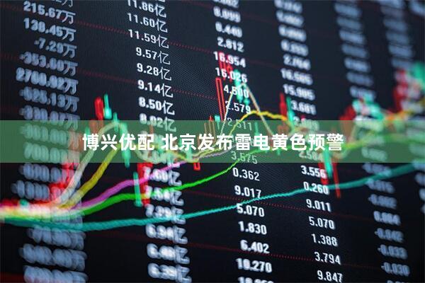 博兴优配 北京发布雷电黄色预警