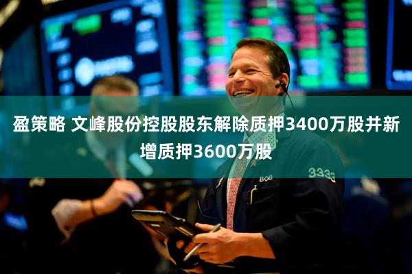 盈策略 文峰股份控股股东解除质押3400万股并新增质押3600万股