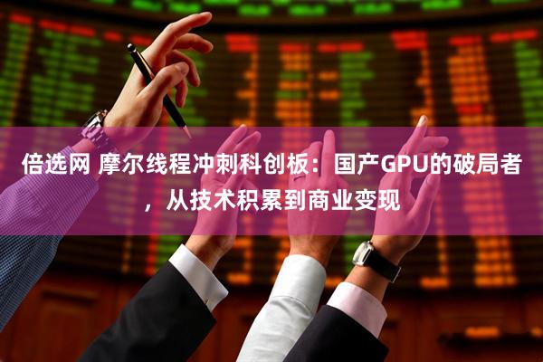 倍选网 摩尔线程冲刺科创板：国产GPU的破局者，从技术积累到商业变现