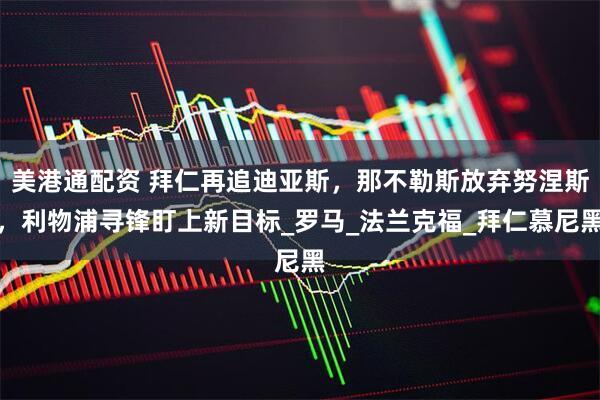 美港通配资 拜仁再追迪亚斯，那不勒斯放弃努涅斯，利物浦寻锋盯上新目标_罗马_法兰克福_拜仁慕尼黑