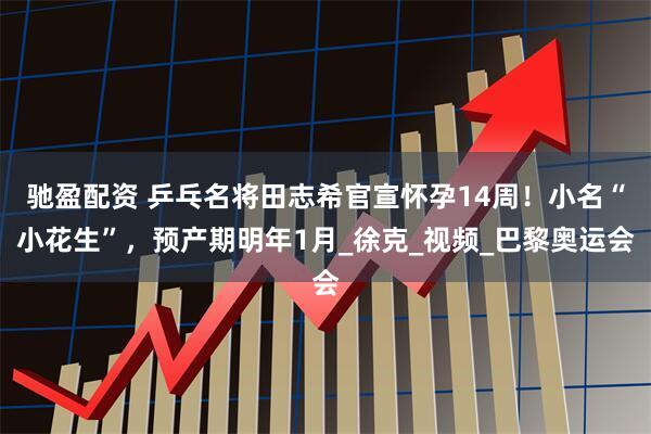 驰盈配资 乒乓名将田志希官宣怀孕14周！小名“小花生”，预产期明年1月_徐克_视频_巴黎奥运会