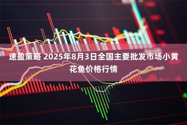 速盈策略 2025年8月3日全国主要批发市场小黄花鱼价格行情