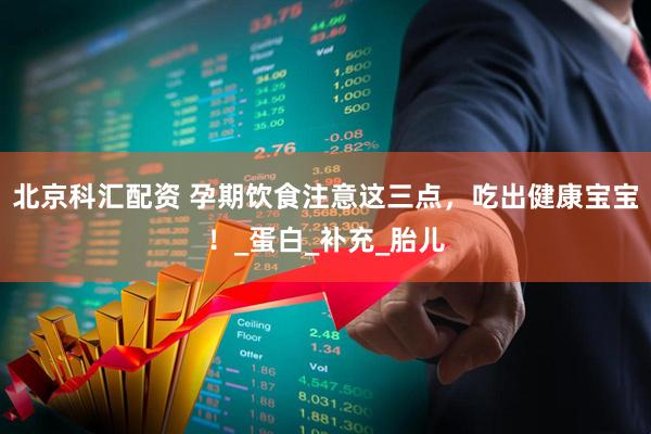 北京科汇配资 孕期饮食注意这三点，吃出健康宝宝！_蛋白_补充_胎儿