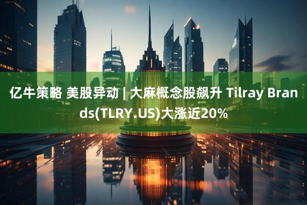 亿牛策略 美股异动 | 大麻概念股飙升 Tilray Brands(TLRY.US)大涨近20%