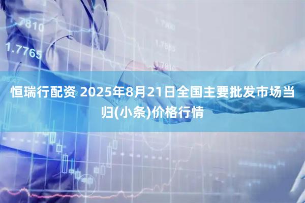 恒瑞行配资 2025年8月21日全国主要批发市场当归(小条)价格行情