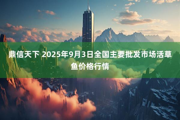 鼎信天下 2025年9月3日全国主要批发市场活草鱼价格行情