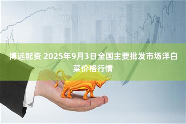 博远配资 2025年9月3日全国主要批发市场洋白菜价格行情