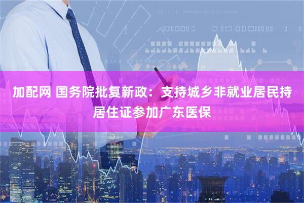 加配网 国务院批复新政：支持城乡非就业居民持居住证参加广东医保