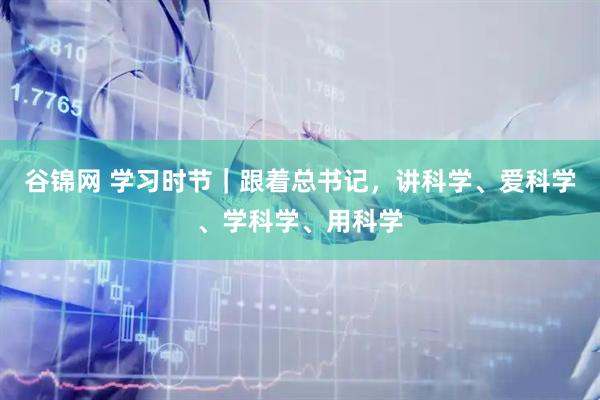 谷锦网 学习时节｜跟着总书记，讲科学、爱科学、学科学、用科学