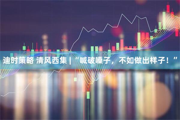 迪时策略 清风西集 | “喊破嗓子，不如做出样子！”
