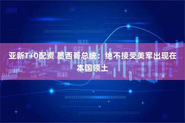亚新T+0配资 墨西哥总统：绝不接受美军出现在本国领土