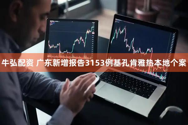牛弘配资 广东新增报告3153例基孔肯雅热本地个案