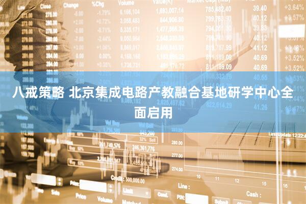 八戒策略 北京集成电路产教融合基地研学中心全面启用