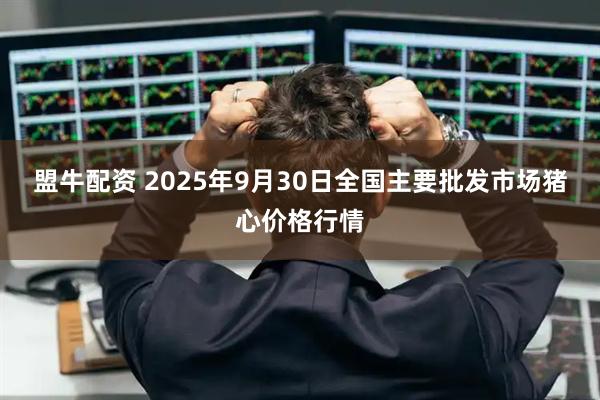 盟牛配资 2025年9月30日全国主要批发市场猪心价格行情