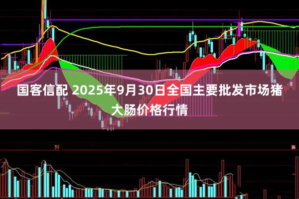 国客信配 2025年9月30日全国主要批发市场猪大肠价格行情