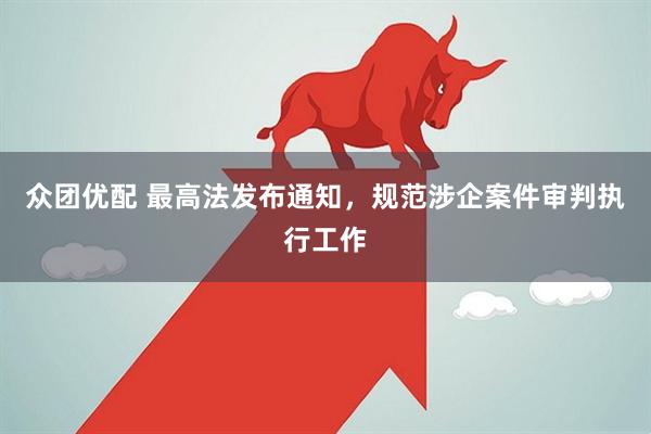 众团优配 最高法发布通知，规范涉企案件审判执行工作